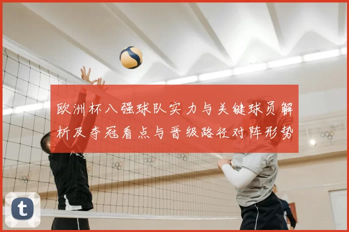 欧洲杯八强球队实力与关键球员解析及夺冠看点与晋级路径对阵形势