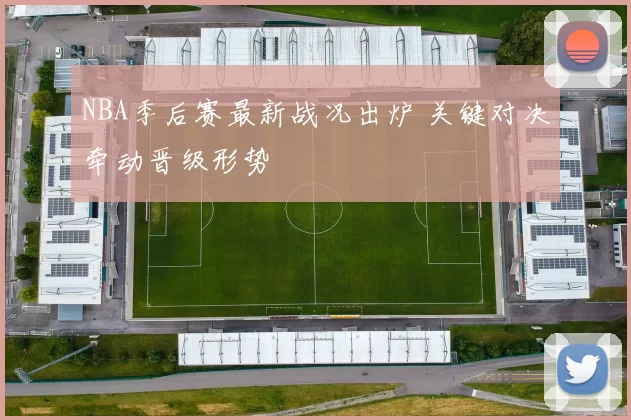 NBA季后赛最新战况出炉 关键对决牵动晋级形势