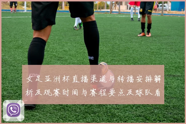 女足亚洲杯直播渠道与转播安排解析及观赛时间与赛程要点及球队看点
