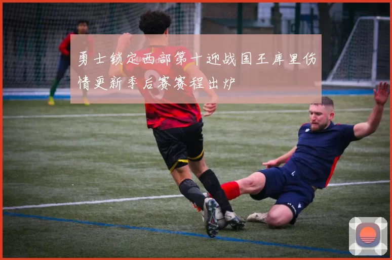 勇士锁定西部第十迎战国王库里伤情更新季后赛赛程出炉