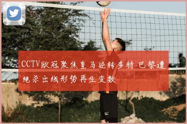 CCTV欧冠聚焦皇马逆转多特 巴黎遭绝杀出线形势再生变数