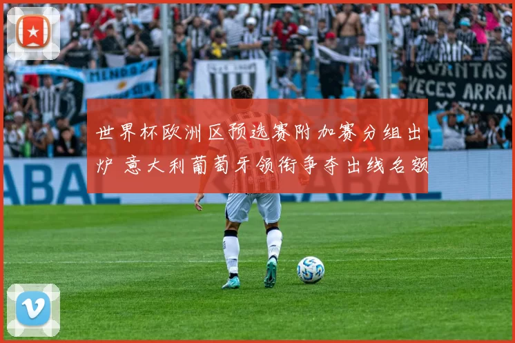 世界杯欧洲区预选赛附加赛分组出炉 意大利葡萄牙领衔争夺出线名额