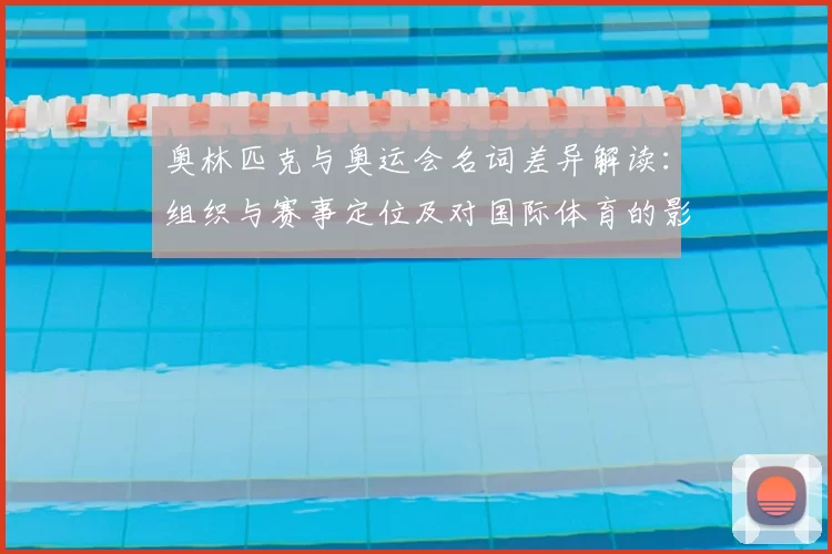 奥林匹克与奥运会名词差异解读：组织与赛事定位及对国际体育的影响
