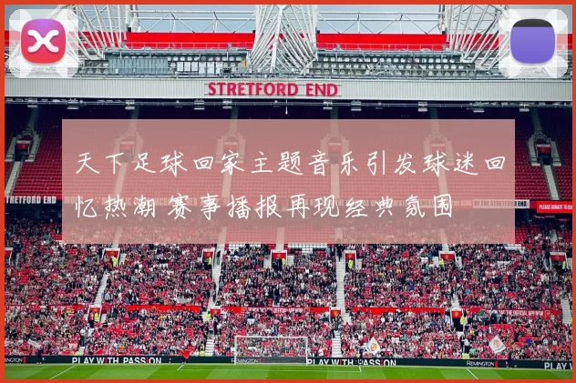 天下足球回家主题音乐引发球迷回忆热潮 赛事播报再现经典氛围