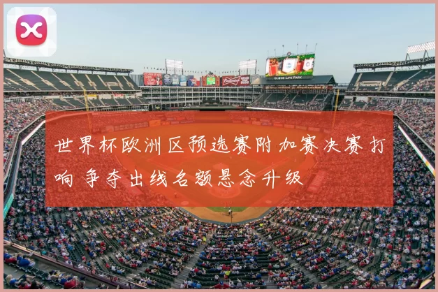 世界杯欧洲区预选赛附加赛决赛打响 争夺出线名额悬念升级