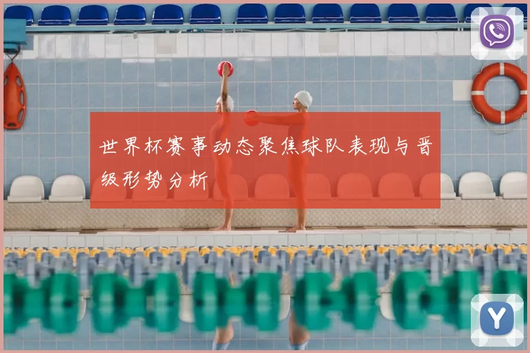 世界杯赛事动态聚焦球队表现与晋级形势分析