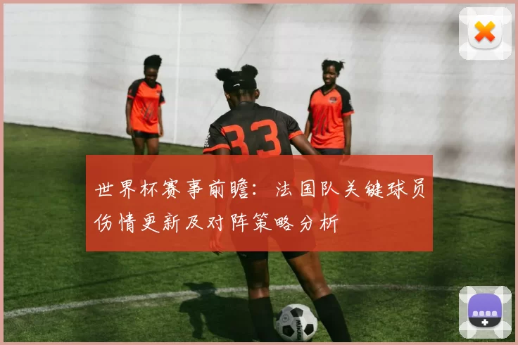 世界杯赛事前瞻：法国队关键球员伤情更新及对阵策略分析