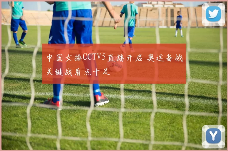 中国女排CCTV5直播开启 奥运备战关键战看点十足