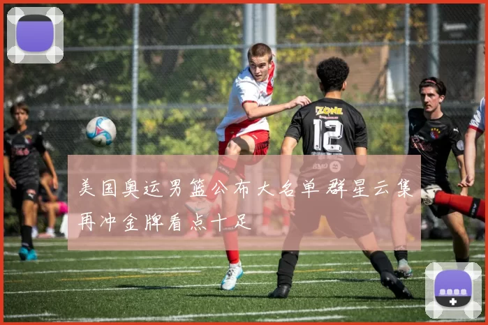 美国奥运男篮公布大名单 群星云集再冲金牌看点十足