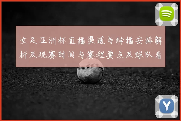 女足亚洲杯直播渠道与转播安排解析及观赛时间与赛程要点及球队看点