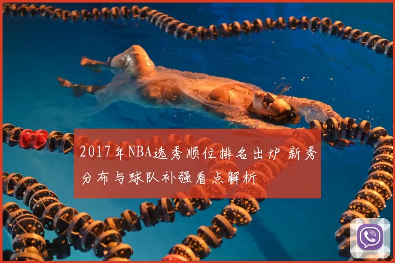2017年NBA选秀顺位排名出炉 新秀分布与球队补强看点解析