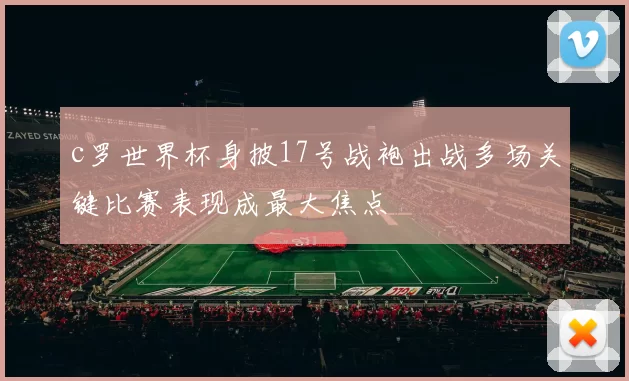 c罗世界杯身披17号战袍出战多场关键比赛表现成最大焦点