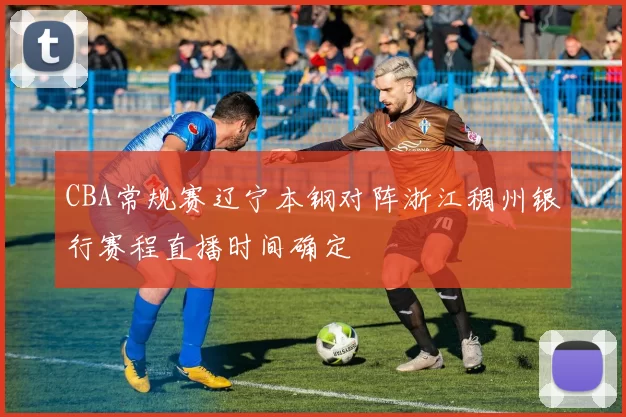 CBA常规赛辽宁本钢对阵浙江稠州银行赛程直播时间确定