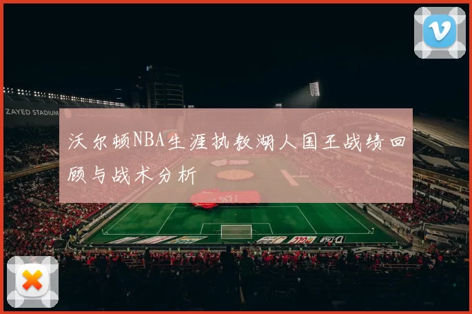 沃尔顿NBA生涯执教湖人国王战绩回顾与战术分析