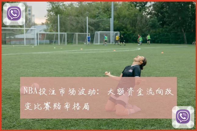 NBA投注市场波动:大额资金流向改变比赛赔率格局