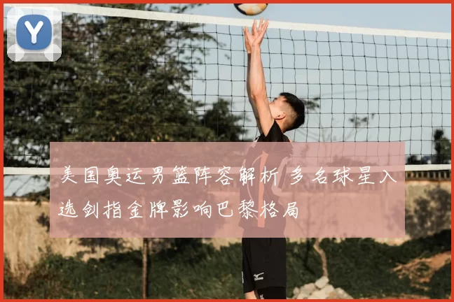 美国奥运男篮阵容解析 多名球星入选剑指金牌影响巴黎格局