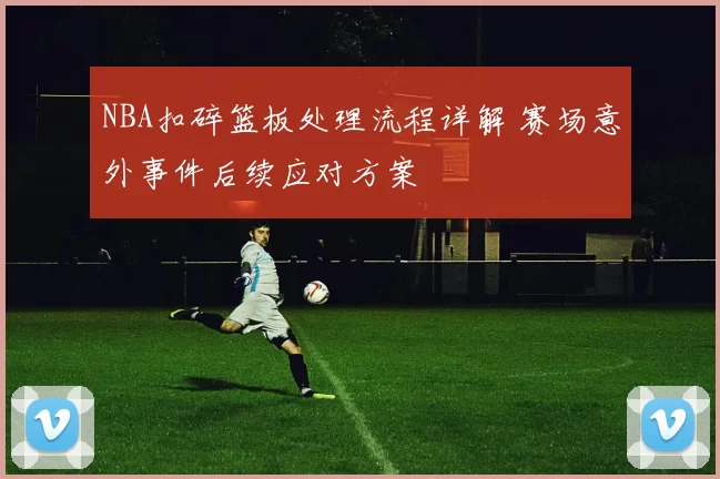 NBA扣碎篮板处理流程详解 赛场意外事件后续应对方案